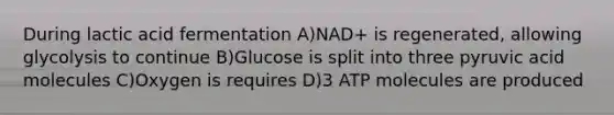 During lactic acid fermentation A)NAD+ is regenerated, allowing glycolysis to continue B)Glucose is split into three pyruvic acid molecules C)Oxygen is requires D)3 ATP molecules are produced