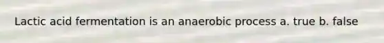 Lactic acid fermentation is an anaerobic process a. true b. false