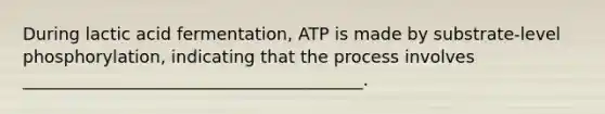 During lactic acid fermentation, ATP is made by substrate-level phosphorylation, indicating that the process involves ________________________________________.