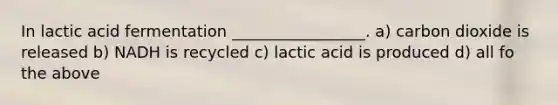 In lactic acid fermentation _________________. a) carbon dioxide is released b) NADH is recycled c) lactic acid is produced d) all fo the above