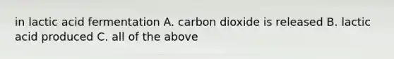 in lactic acid fermentation A. carbon dioxide is released B. lactic acid produced C. all of the above