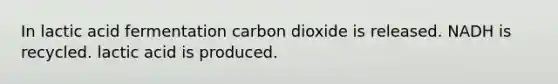 In lactic acid fermentation carbon dioxide is released. NADH is recycled. lactic acid is produced.