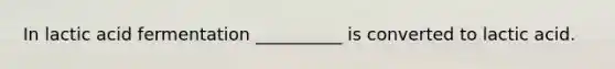 In lactic acid fermentation __________ is converted to lactic acid.