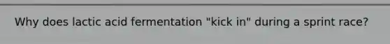 Why does lactic acid fermentation "kick in" during a sprint race?