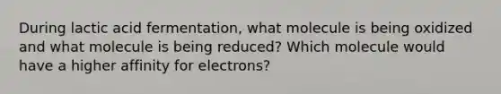 During lactic acid fermentation, what molecule is being oxidized and what molecule is being reduced? Which molecule would have a higher affinity for electrons?