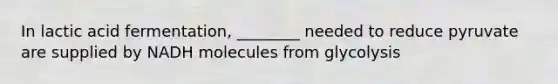 In lactic acid fermentation, ________ needed to reduce pyruvate are supplied by NADH molecules from glycolysis