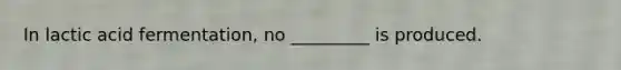 In lactic acid fermentation, no _________ is produced.