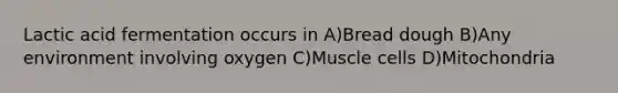 Lactic acid fermentation occurs in A)Bread dough B)Any environment involving oxygen C)Muscle cells D)Mitochondria