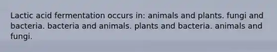 Lactic acid fermentation occurs in: animals and plants. fungi and bacteria. bacteria and animals. plants and bacteria. animals and fungi.