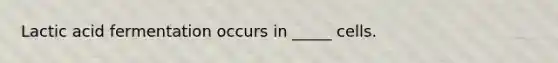 Lactic acid fermentation occurs in _____ cells.