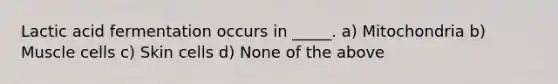 Lactic acid fermentation occurs in _____. a) Mitochondria b) Muscle cells c) Skin cells d) None of the above