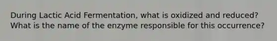 During Lactic Acid Fermentation, what is oxidized and reduced? What is the name of the enzyme responsible for this occurrence?