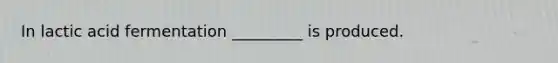 In lactic acid fermentation _________ is produced.