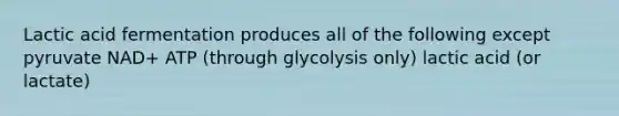 Lactic acid fermentation produces all of the following except pyruvate NAD+ ATP (through glycolysis only) lactic acid (or lactate)