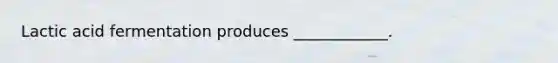 Lactic acid fermentation produces ____________.