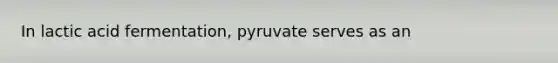 In lactic acid fermentation, pyruvate serves as an