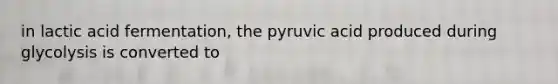 in lactic acid fermentation, the pyruvic acid produced during glycolysis is converted to