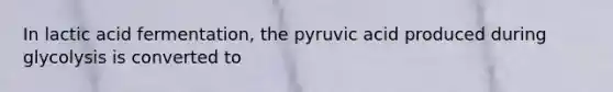 In lactic acid fermentation, the pyruvic acid produced during glycolysis is converted to