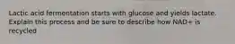 Lactic acid fermentation starts with glucose and yields lactate. Explain this process and be sure to describe how NAD+ is recycled