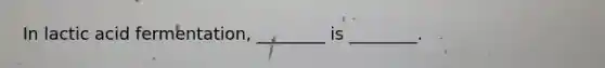 In lactic acid fermentation, ________ is ________.