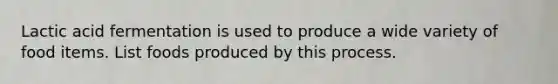 Lactic acid fermentation is used to produce a wide variety of food items. List foods produced by this process.