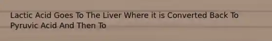 Lactic Acid Goes To The Liver Where it is Converted Back To Pyruvic Acid And Then To