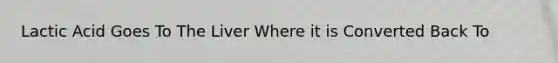 Lactic Acid Goes To The Liver Where it is Converted Back To