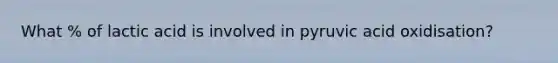 What % of lactic acid is involved in pyruvic acid oxidisation?
