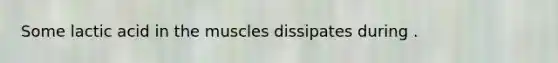 Some lactic acid in the muscles dissipates during .