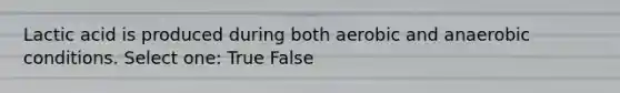 Lactic acid is produced during both aerobic and anaerobic conditions. Select one: True False