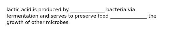 lactic acid is produced by ______________ bacteria via fermentation and serves to preserve food _______________ the growth of other microbes