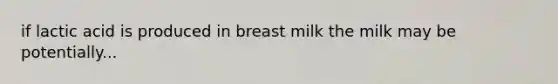 if lactic acid is produced in breast milk the milk may be potentially...