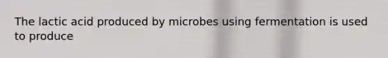 The lactic acid produced by microbes using fermentation is used to produce