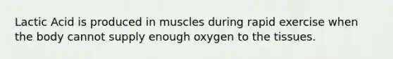 Lactic Acid is produced in muscles during rapid exercise when the body cannot supply enough oxygen to the tissues.