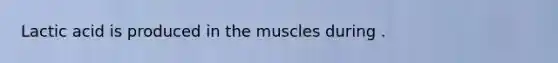 Lactic acid is produced in the muscles during .