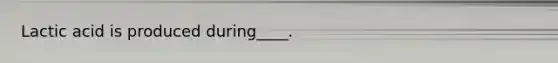 Lactic acid is produced during____.