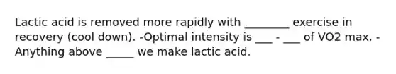 Lactic acid is removed more rapidly with ________ exercise in recovery (cool down). -Optimal intensity is ___ - ___ of VO2 max. -Anything above _____ we make lactic acid.