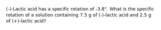 (-)-Lactic acid has a specific rotation of -3.8°. What is the specific rotation of a solution containing 7.5 g of (-)-lactic acid and 2.5 g of (+)-lactic acid?