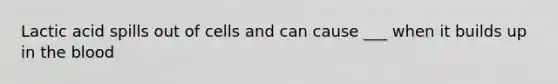 Lactic acid spills out of cells and can cause ___ when it builds up in the blood