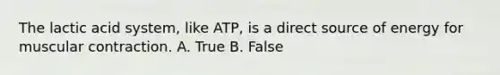 The lactic acid system, like ATP, is a direct source of energy for muscular contraction. A. True B. False