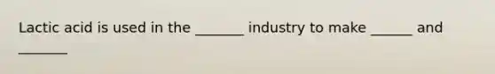 Lactic acid is used in the _______ industry to make ______ and _______