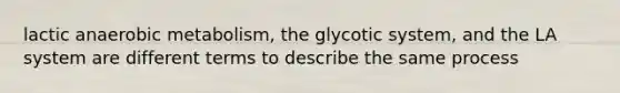 lactic anaerobic metabolism, the glycotic system, and the LA system are different terms to describe the same process