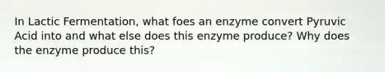 In Lactic Fermentation, what foes an enzyme convert Pyruvic Acid into and what else does this enzyme produce? Why does the enzyme produce this?