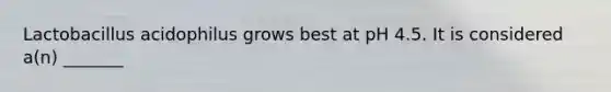 Lactobacillus acidophilus grows best at pH 4.5. It is considered a(n) _______