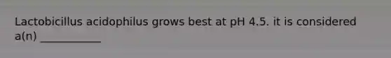 Lactobicillus acidophilus grows best at pH 4.5. it is considered a(n) ___________