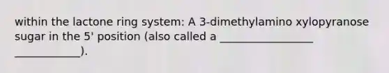 within the lactone ring system: A 3-dimethylamino xylopyranose sugar in the 5' position (also called a _________________ ____________).