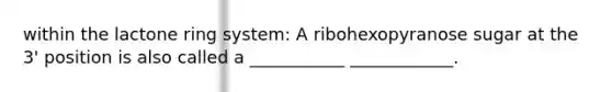 within the lactone ring system: A ribohexopyranose sugar at the 3' position is also called a ___________ ____________.