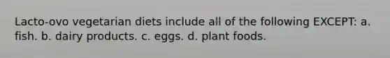 Lacto-ovo vegetarian diets include all of the following EXCEPT: a. fish. b. dairy products. c. eggs. d. plant foods.