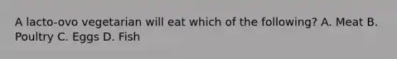 A lacto-ovo vegetarian will eat which of the following? A. Meat B. Poultry C. Eggs D. Fish