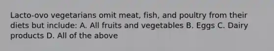 Lacto-ovo vegetarians omit meat, fish, and poultry from their diets but include: A. All fruits and vegetables B. Eggs C. Dairy products D. All of the above